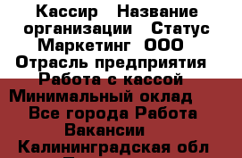 Кассир › Название организации ­ Статус-Маркетинг, ООО › Отрасль предприятия ­ Работа с кассой › Минимальный оклад ­ 1 - Все города Работа » Вакансии   . Калининградская обл.,Приморск г.